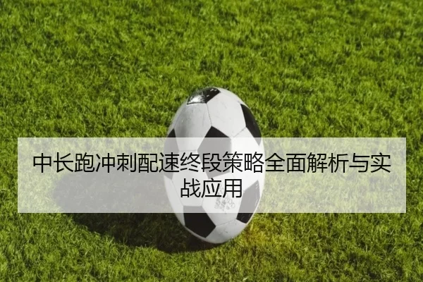中长跑冲刺配速终段策略全面解析与实战应用